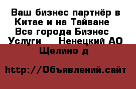 Ваш бизнес-партнёр в Китае и на Тайване - Все города Бизнес » Услуги   . Ненецкий АО,Щелино д.